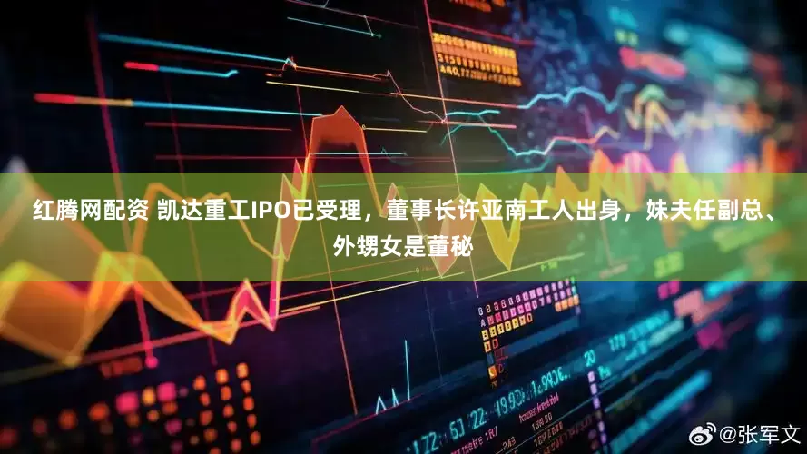 红腾网配资 凯达重工IPO已受理，董事长许亚南工人出身，妹夫任副总、外甥女是董秘