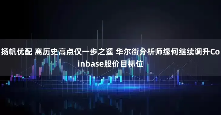 扬帆优配 离历史高点仅一步之遥 华尔街分析师缘何继续调升Coinbase股价目标位