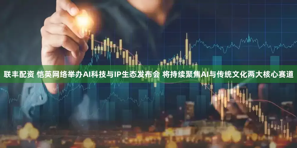 联丰配资 恺英网络举办AI科技与IP生态发布会 将持续聚焦AI与传统文化两大核心赛道