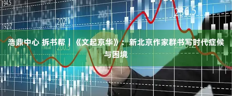 浩鼎中心 拆书帮｜《文起京华》：新北京作家群书写时代症候与困境