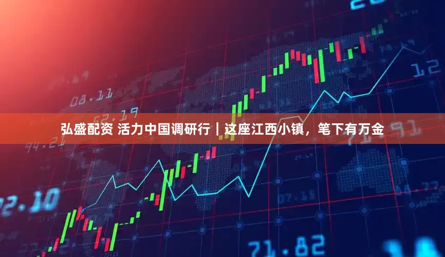 弘盛配资 活力中国调研行｜这座江西小镇，笔下有万金