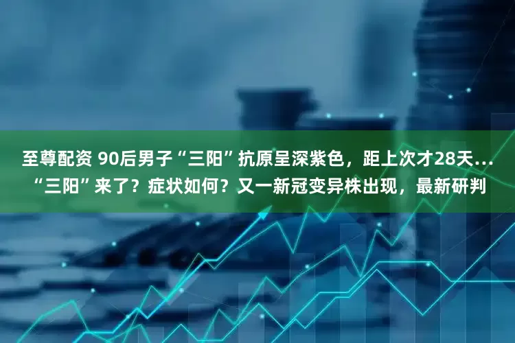 至尊配资 90后男子“三阳”抗原呈深紫色，距上次才28天…“三阳”来了？症状如何？又一新冠变异株出现，最新研判