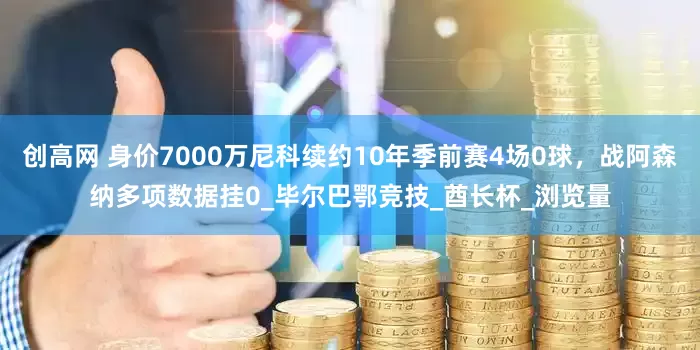 创高网 身价7000万尼科续约10年季前赛4场0球，战阿森纳多项数据挂0_毕尔巴鄂竞技_酋长杯_浏览量