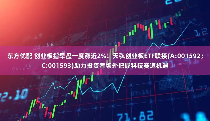 东方优配 创业板指早盘一度涨近2%！天弘创业板ETF联接(A:001592；C:001593)助力投资者场外把握科技赛道机遇