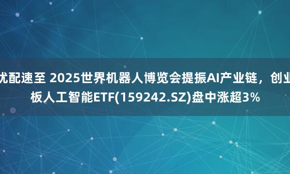 优配速至 2025世界机器人博览会提振AI产业链，创业板人工智能ETF(159242.SZ)盘中涨超3%