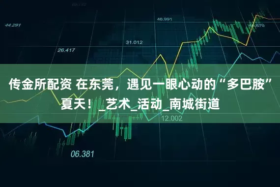 传金所配资 在东莞，遇见一眼心动的“多巴胺”夏天！_艺术_活动_南城街道
