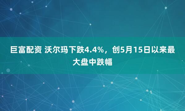 巨富配资 沃尔玛下跌4.4%，创5月15日以来最大盘中跌幅