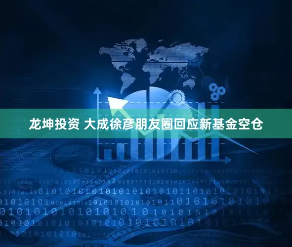 龙坤投资 大成徐彦朋友圈回应新基金空仓