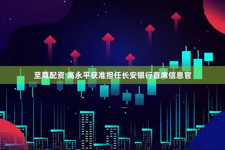 至尊配资 高永平获准担任长安银行首席信息官
