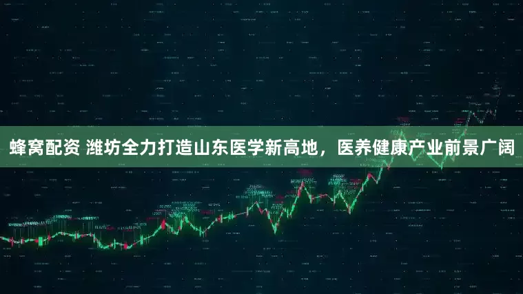蜂窝配资 潍坊全力打造山东医学新高地，医养健康产业前景广阔