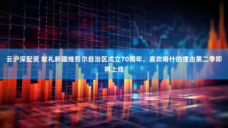 云沪深配资 献礼新疆维吾尔自治区成立70周年，喜欢喀什的理由第二季即将上线