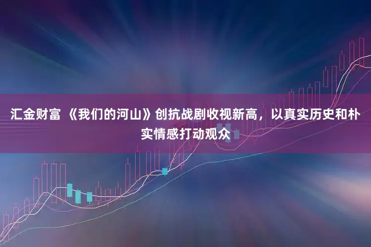 汇金财富 《我们的河山》创抗战剧收视新高，以真实历史和朴实情感打动观众