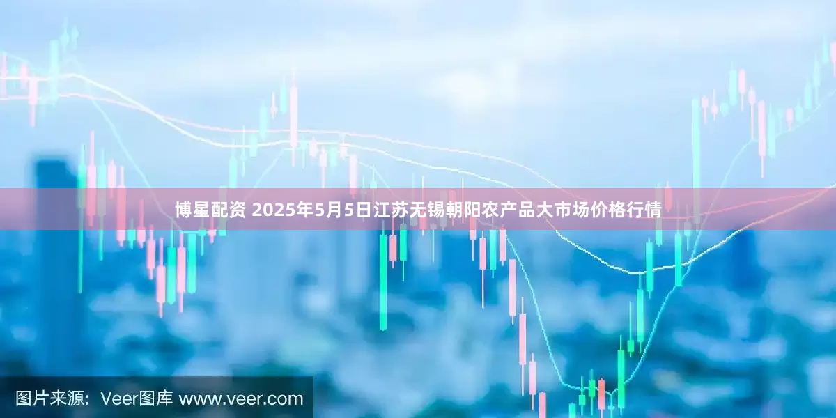 博星配资 2025年5月5日江苏无锡朝阳农产品大市场价格行情