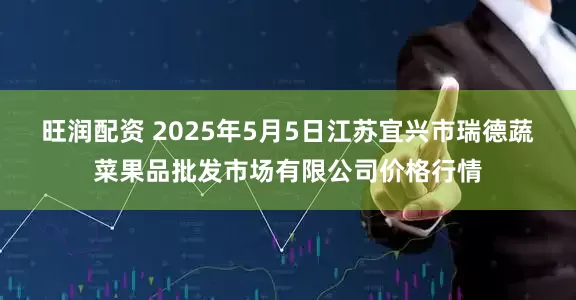 旺润配资 2025年5月5日江苏宜兴市瑞德蔬菜果品批发市场有限公司价格行情