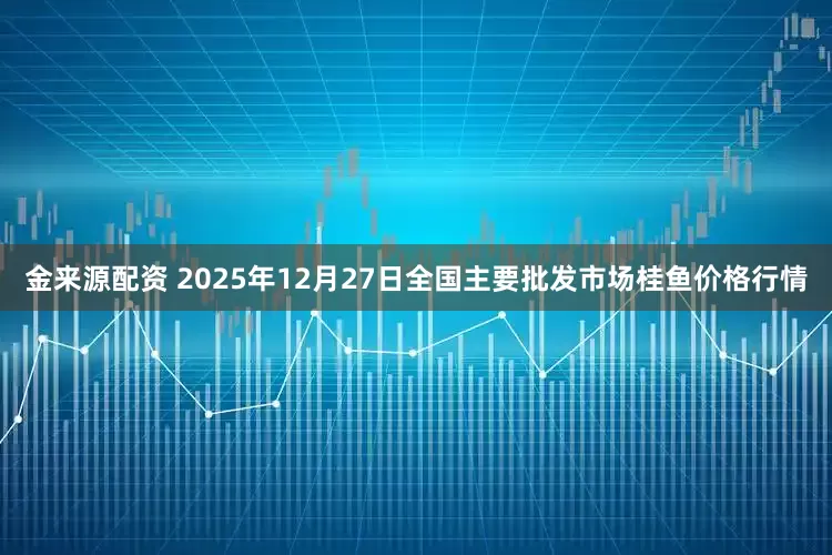 金来源配资 2025年12月27日全国主要批发市场桂鱼价格行情