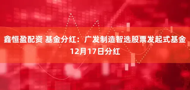 鑫恒盈配资 基金分红：广发制造智选股票发起式基金12月17日分红