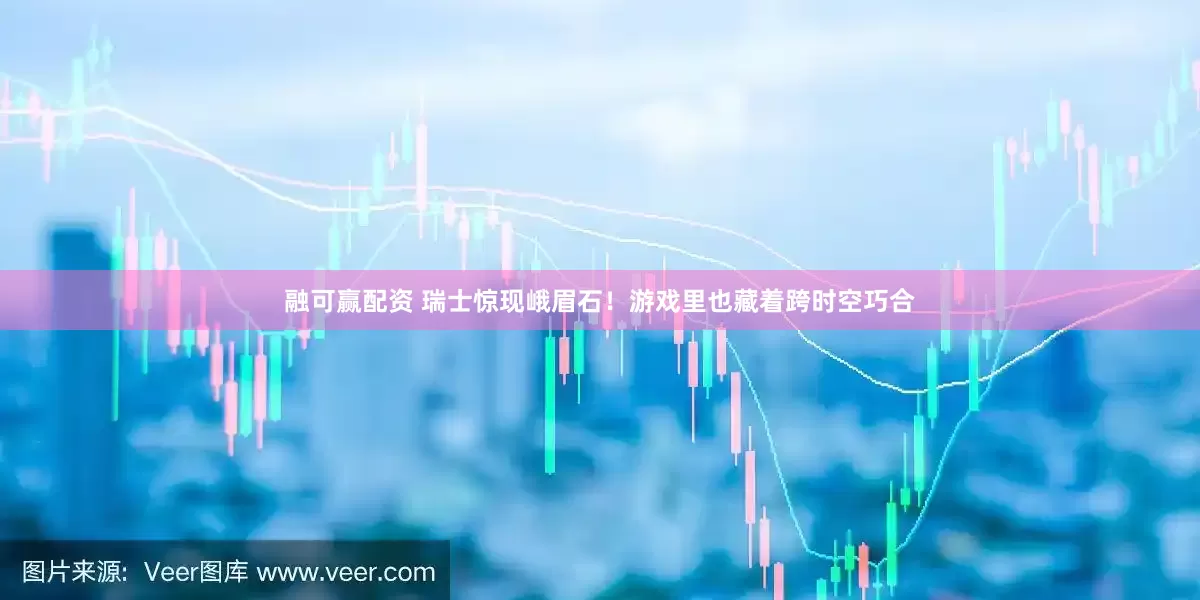 融可赢配资 瑞士惊现峨眉石！游戏里也藏着跨时空巧合
