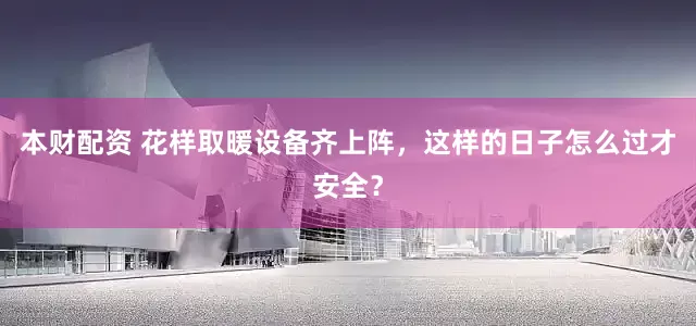 本财配资 花样取暖设备齐上阵，这样的日子怎么过才安全？