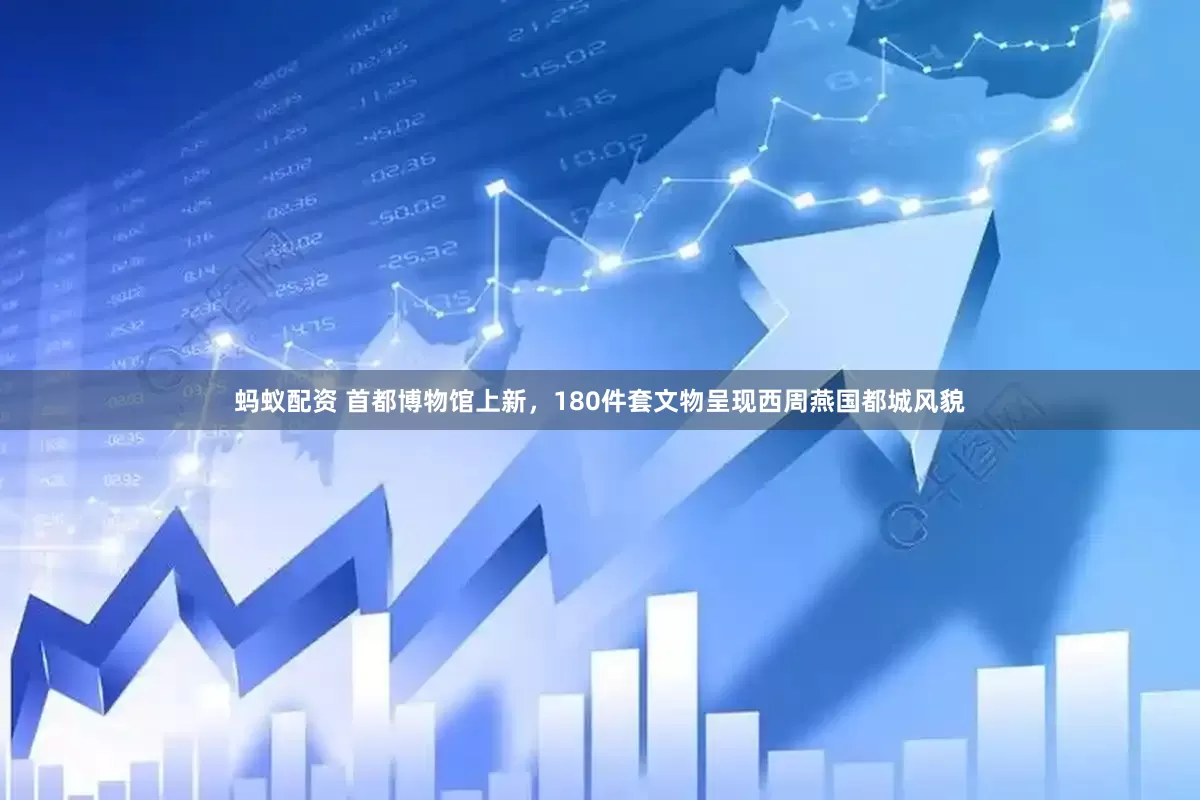 蚂蚁配资 首都博物馆上新，180件套文物呈现西周燕国都城风貌