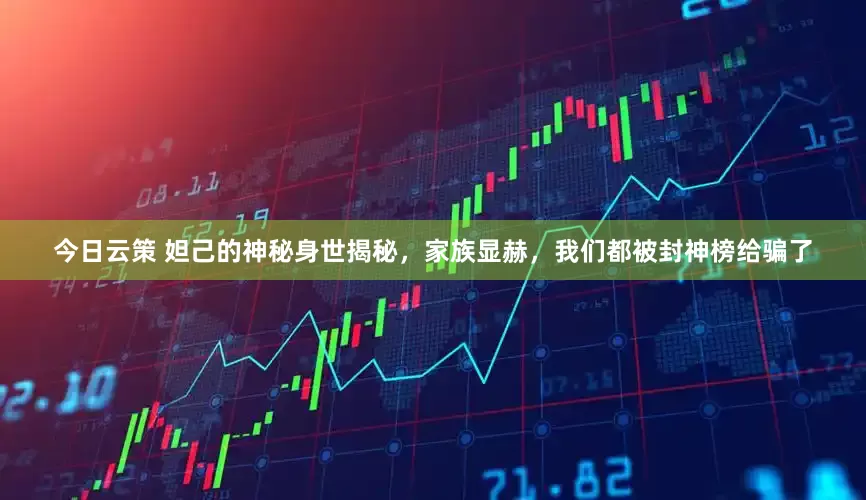 今日云策 妲己的神秘身世揭秘，家族显赫，我们都被封神榜给骗了