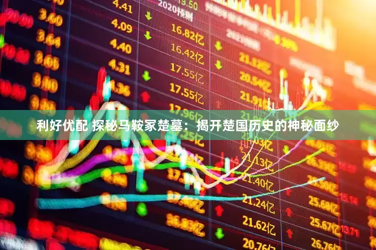 利好优配 探秘马鞍冢楚墓：揭开楚国历史的神秘面纱