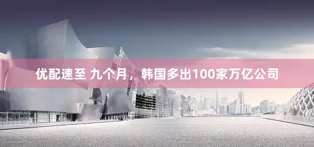 优配速至 九个月，韩国多出100家万亿公司